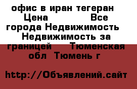 офис в иран тегеран › Цена ­ 60 000 - Все города Недвижимость » Недвижимость за границей   . Тюменская обл.,Тюмень г.